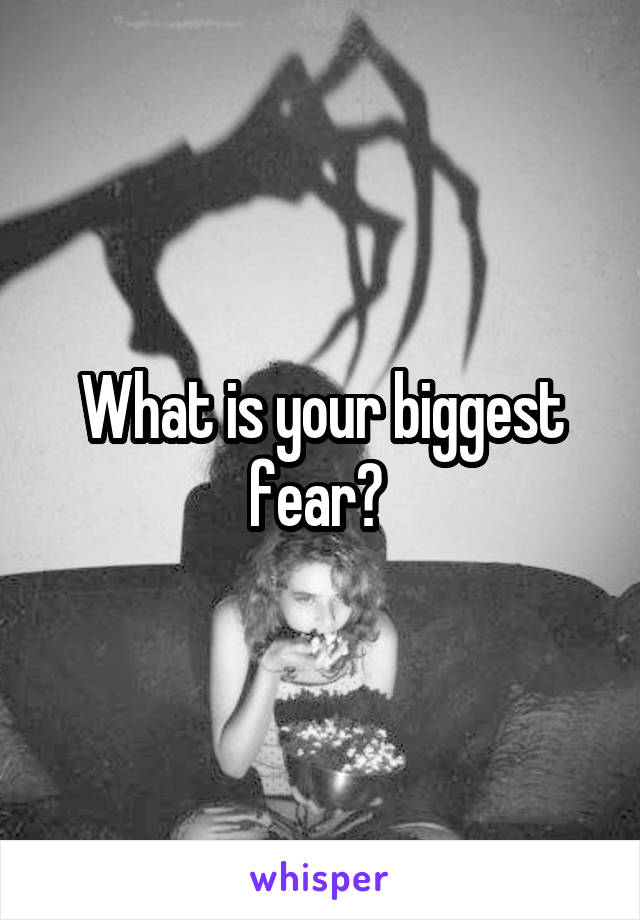 What is your biggest fear? 