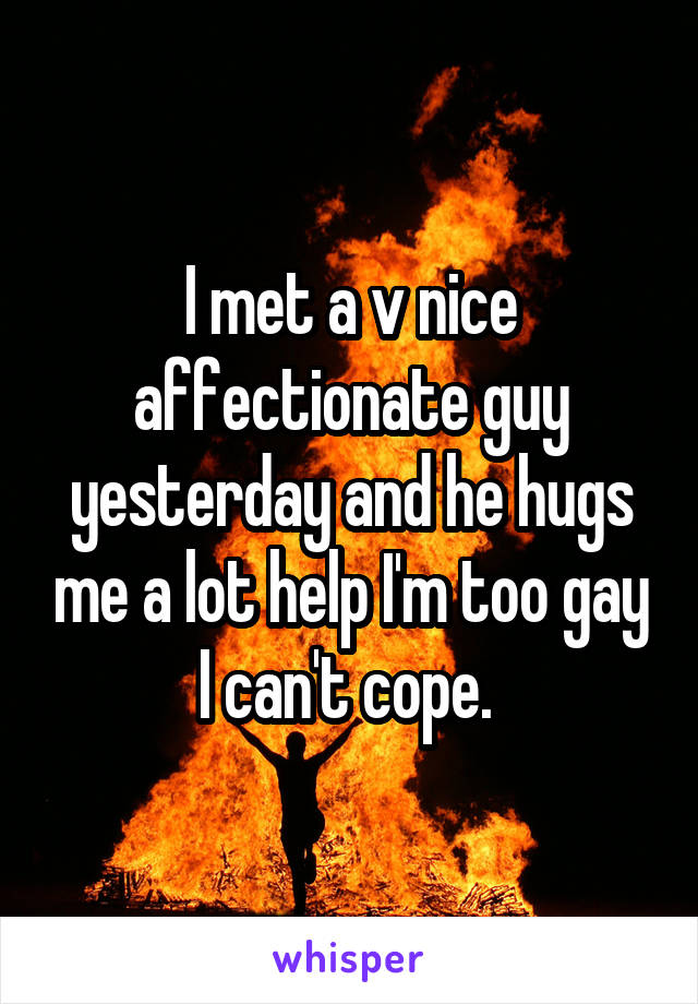 I met a v nice affectionate guy yesterday and he hugs me a lot help I'm too gay I can't cope. 