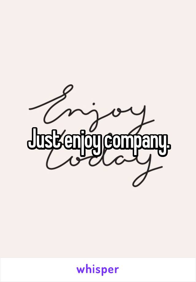 Just enjoy company.