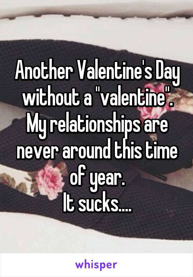 Another Valentine's Day without a "valentine".
My relationships are never around this time of year.
It sucks....