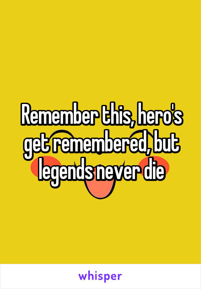 Remember this, hero's get remembered, but legends never die