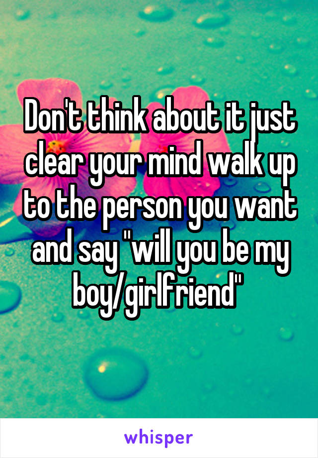 Don't think about it just clear your mind walk up to the person you want and say "will you be my boy/girlfriend" 
