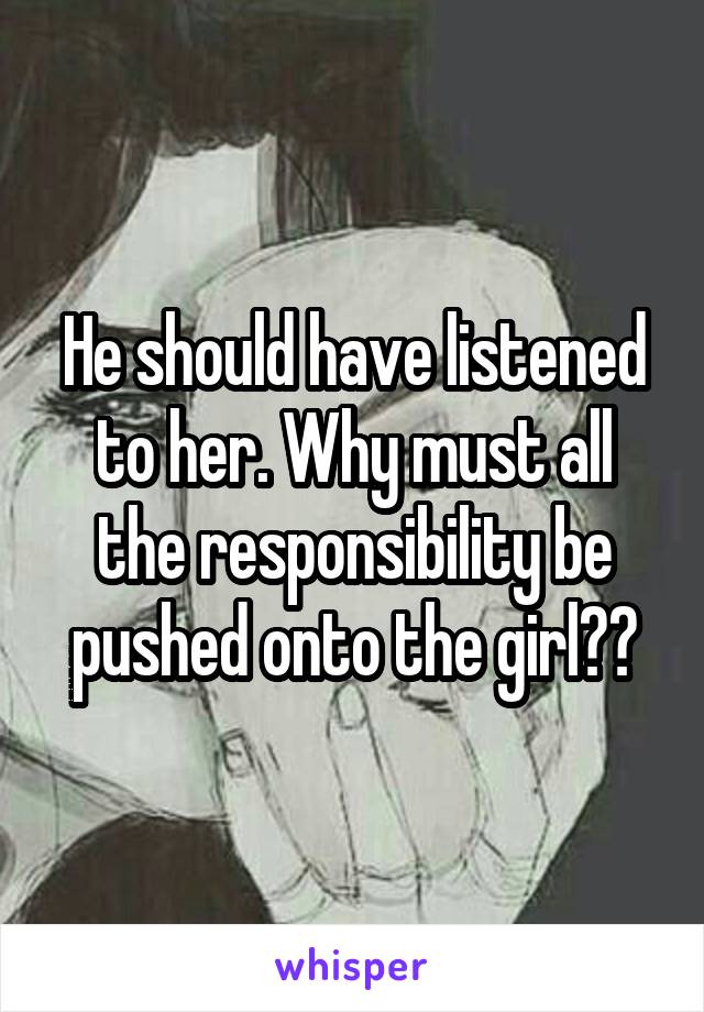 He should have listened to her. Why must all the responsibility be pushed onto the girl??