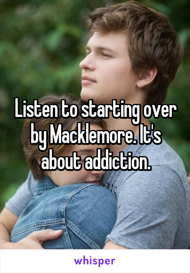 Listen to starting over by Macklemore. It's about addiction.