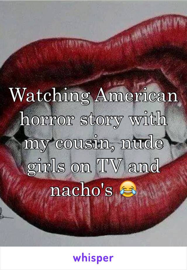 Watching American horror story with my cousin, nude girls on TV and nacho's 😂