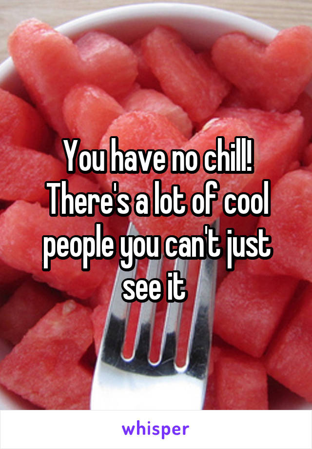 You have no chill!
There's a lot of cool people you can't just see it 
