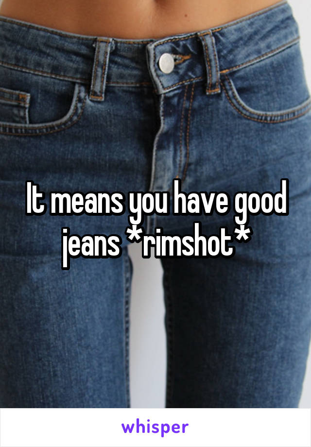 It means you have good jeans *rimshot*
