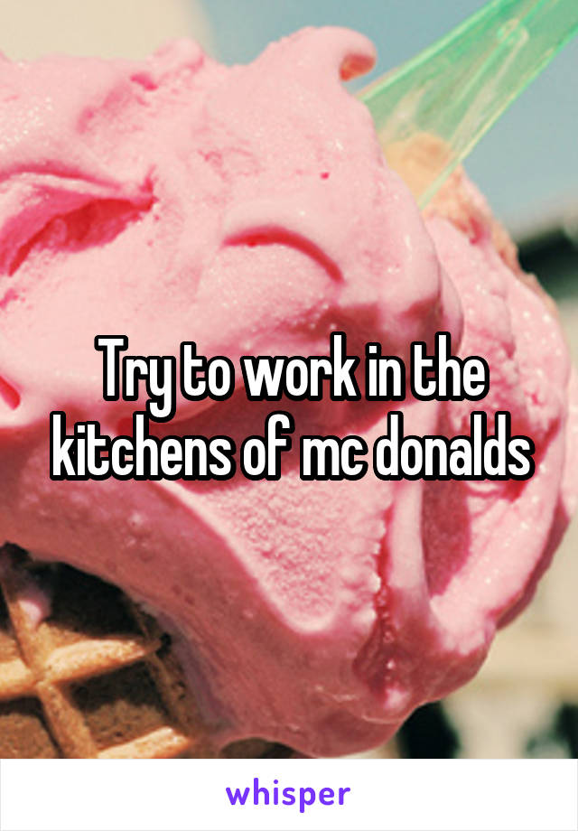 Try to work in the kitchens of mc donalds