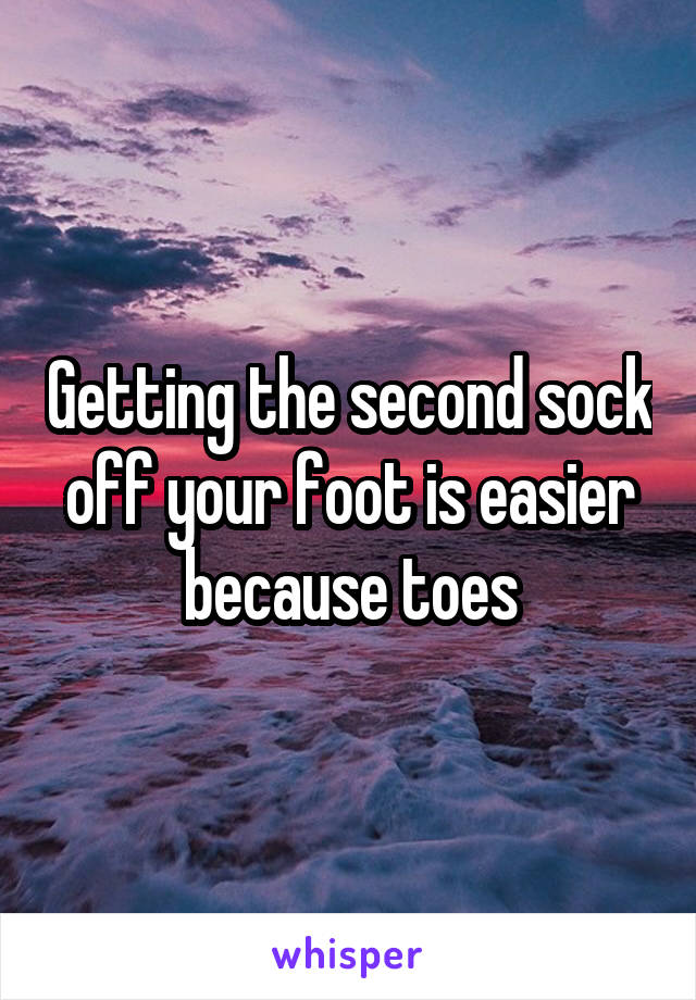 Getting the second sock off your foot is easier because toes