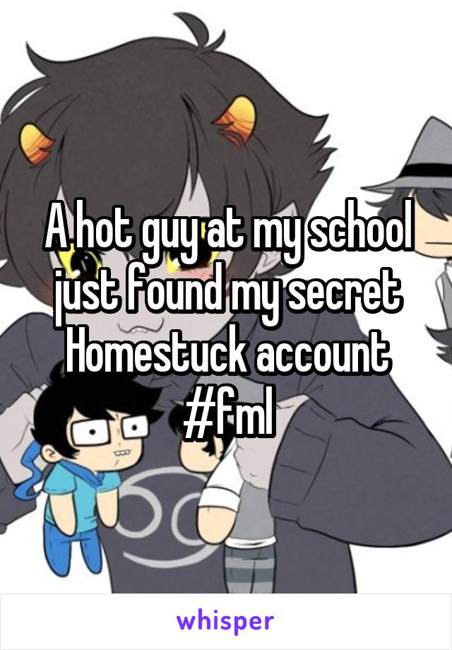 A hot guy at my school just found my secret Homestuck account #fml