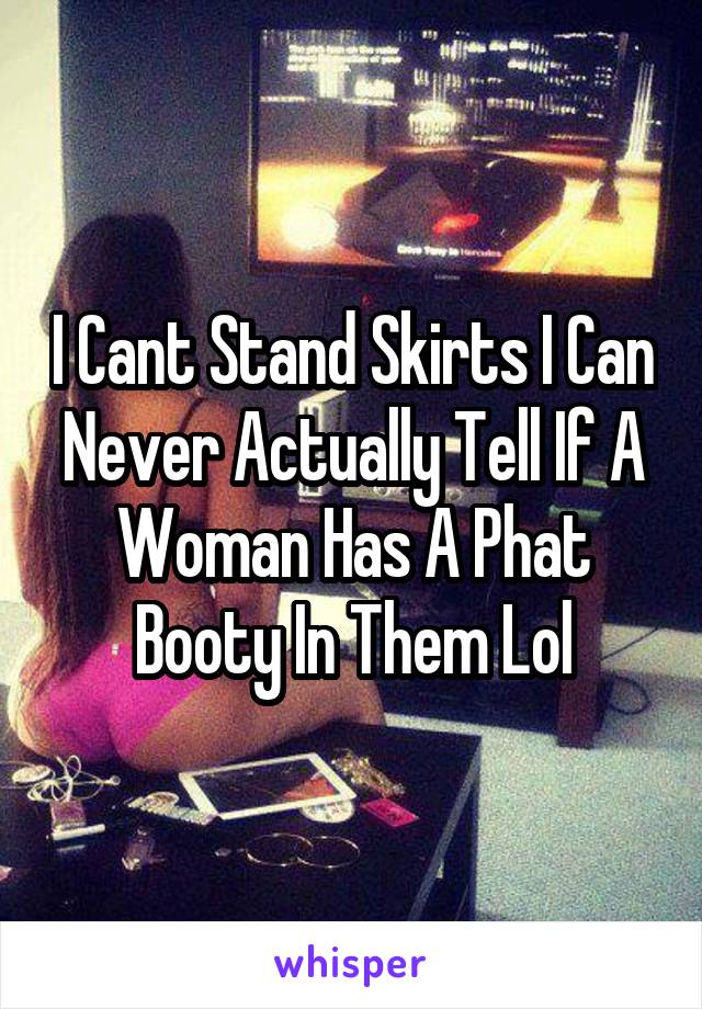 I Cant Stand Skirts I Can Never Actually Tell If A Woman Has A Phat Booty In Them Lol