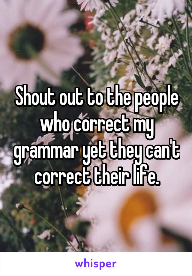 Shout out to the people who correct my grammar yet they can't correct their life.