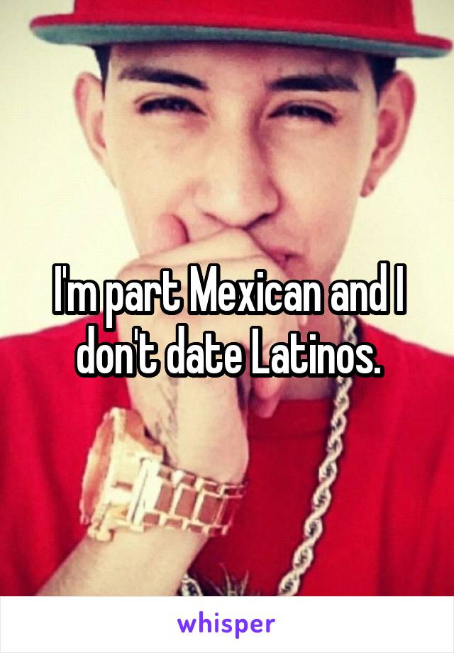 I'm part Mexican and I don't date Latinos.