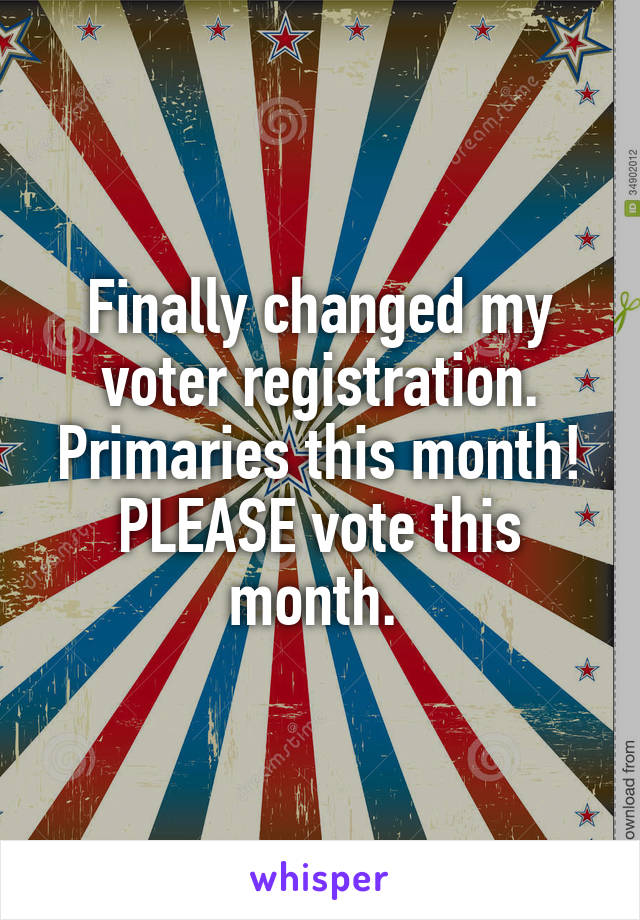 Finally changed my voter registration. Primaries this month! PLEASE vote this month. 