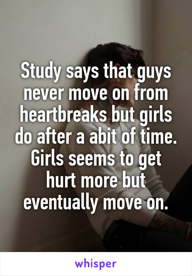 Study says that guys never move on from heartbreaks but girls do after a abit of time.
Girls seems to get hurt more but eventually move on.