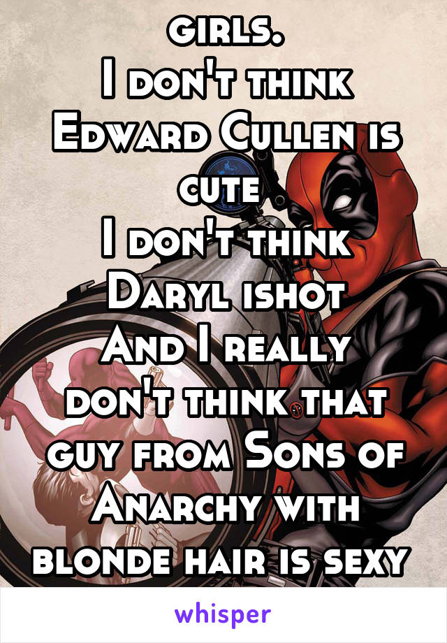 I'm not like normal girls.
I don't think Edward Cullen is cute 
I don't think Daryl ishot
And I really don't think that guy from Sons of Anarchy with blonde hair is sexy 
I have a crush on dead pool