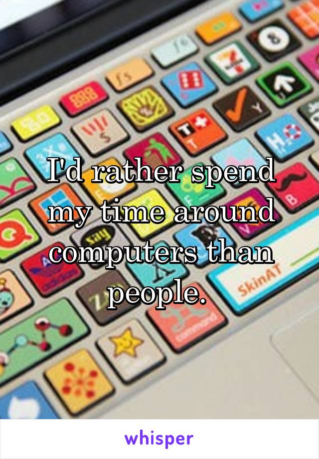 I'd rather spend my time around computers than people. 