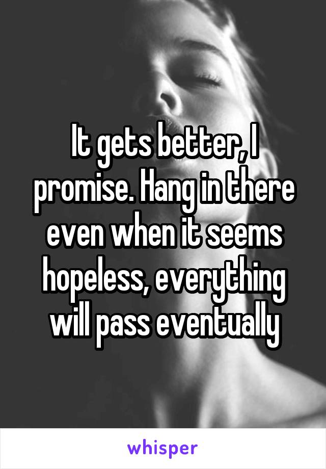 It gets better, I promise. Hang in there even when it seems hopeless, everything will pass eventually