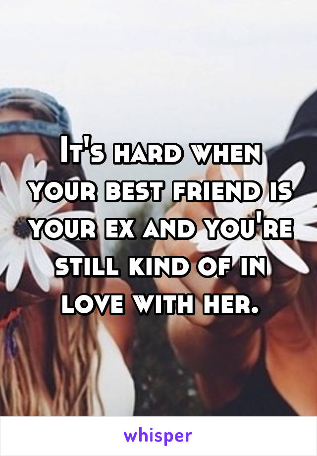 It's hard when your best friend is your ex and you're still kind of in love with her.