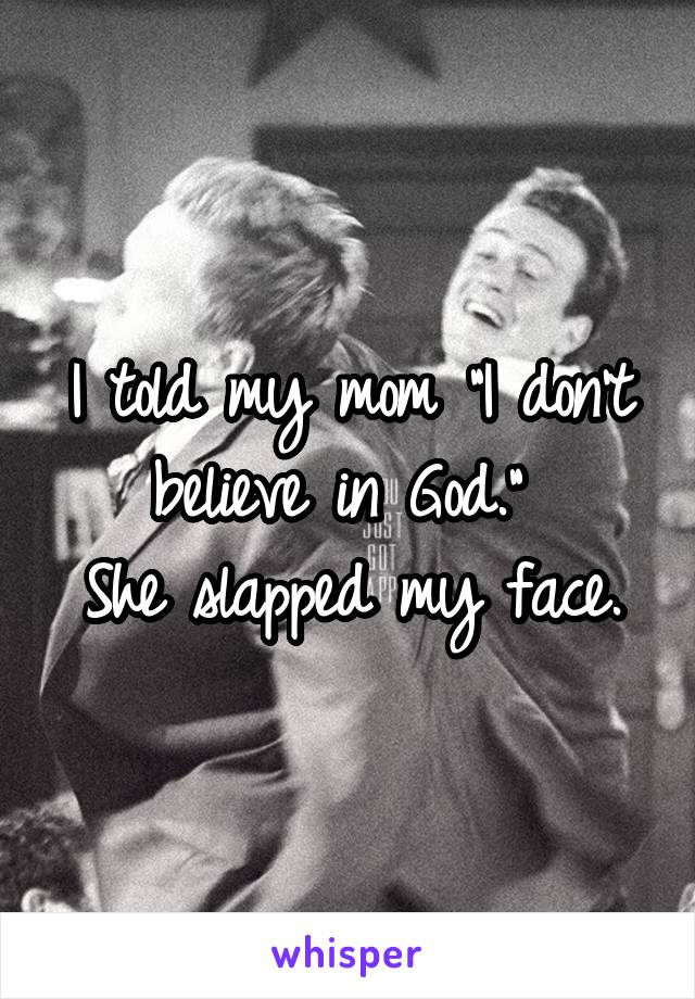 I told my mom "I don't believe in God." 
She slapped my face.