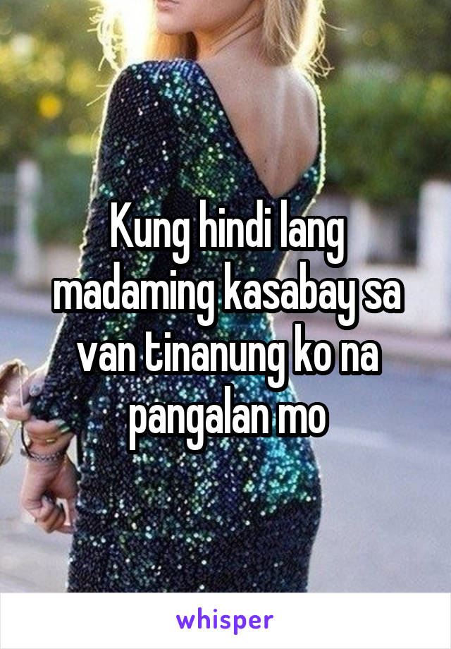 Kung hindi lang madaming kasabay sa van tinanung ko na pangalan mo