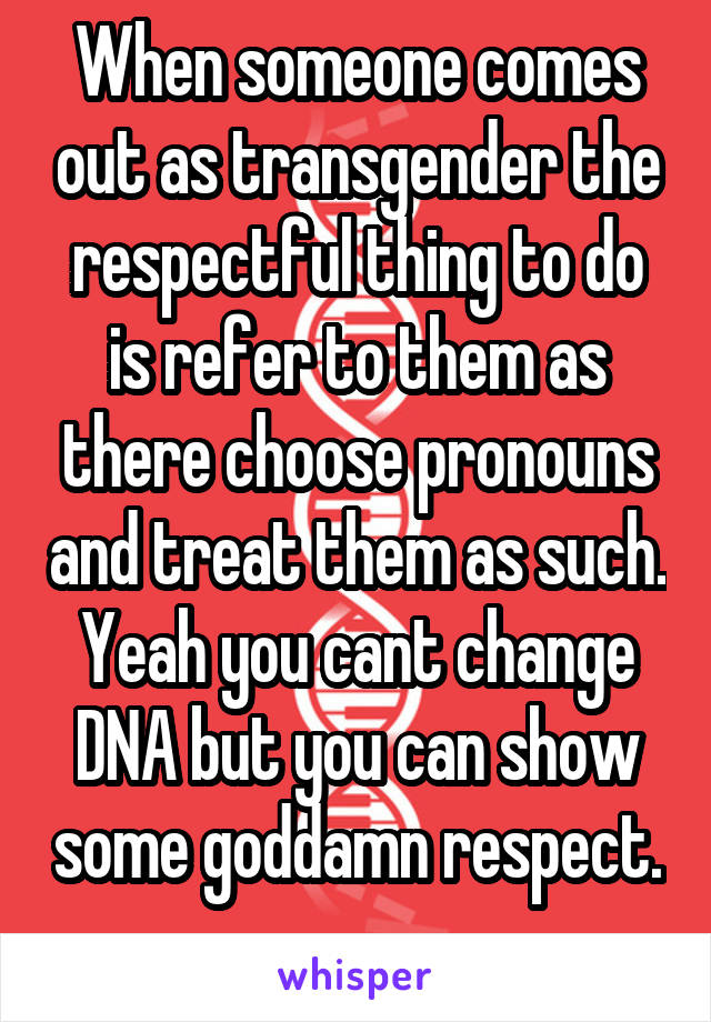 When someone comes out as transgender the respectful thing to do is refer to them as there choose pronouns and treat them as such. Yeah you cant change DNA but you can show some goddamn respect. 