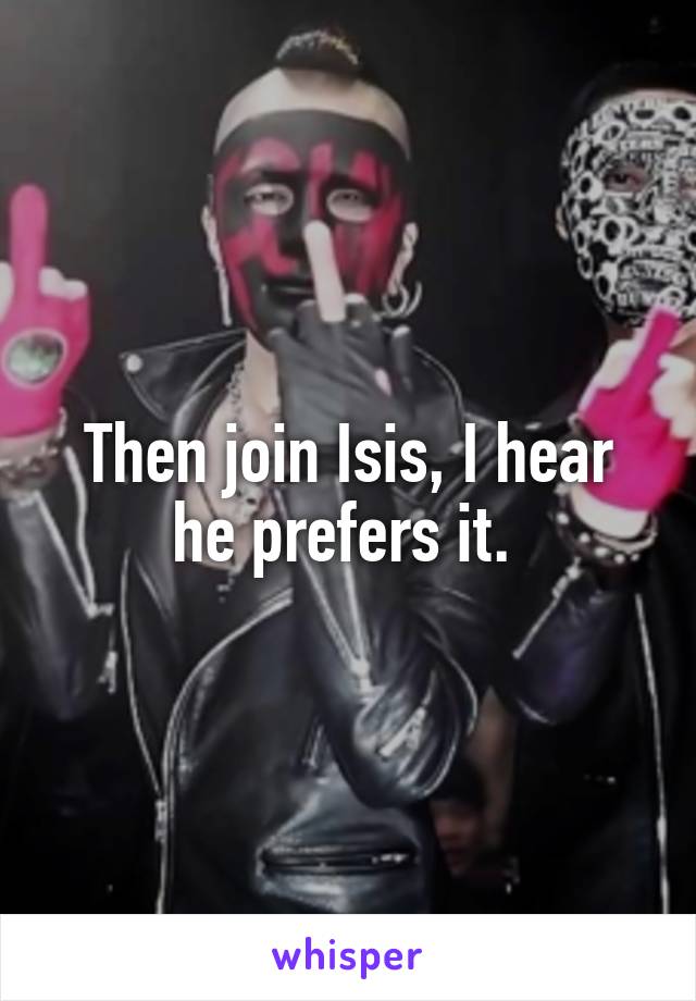 Then join Isis, I hear he prefers it. 