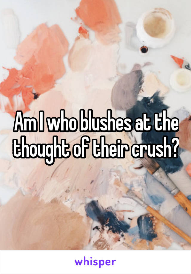 Am I who blushes at the thought of their crush?