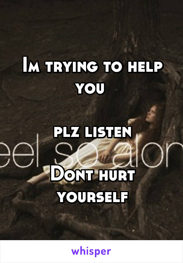 Im trying to help you 

plz listen

Dont hurt yourself