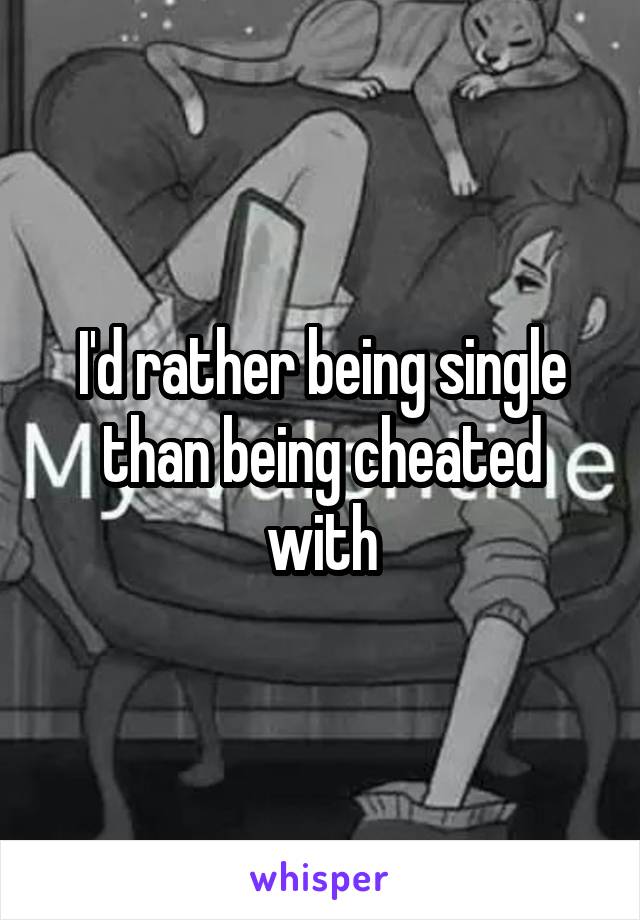 I'd rather being single than being cheated with