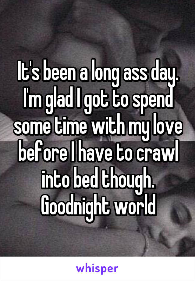 It's been a long ass day. I'm glad I got to spend some time with my love before I have to crawl into bed though. Goodnight world