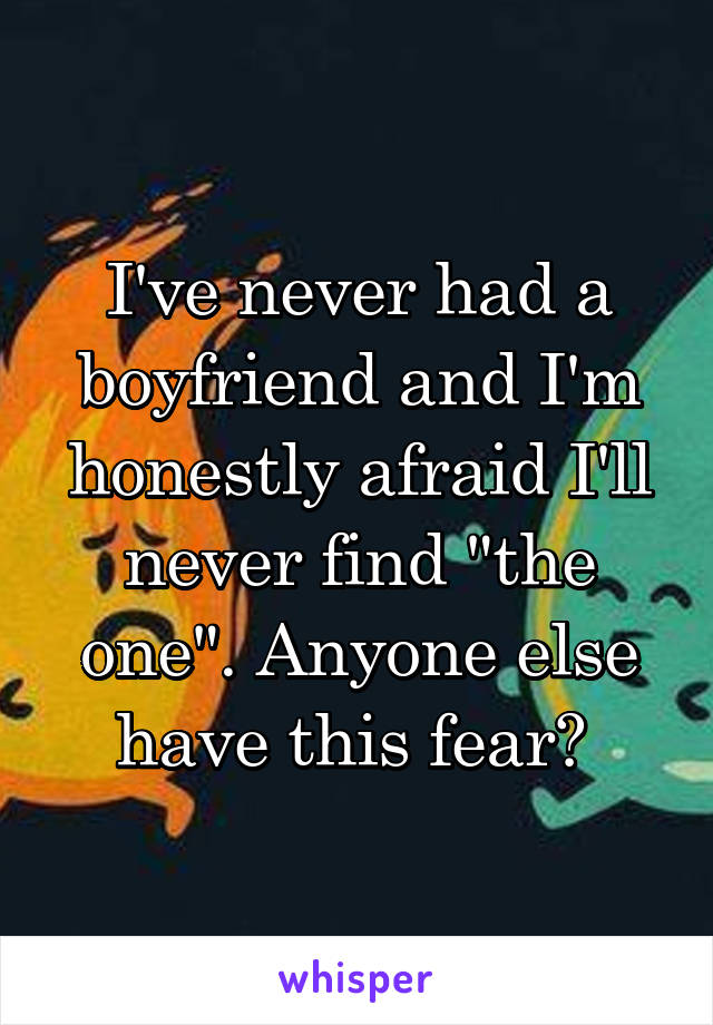 I've never had a boyfriend and I'm honestly afraid I'll never find "the one". Anyone else have this fear? 