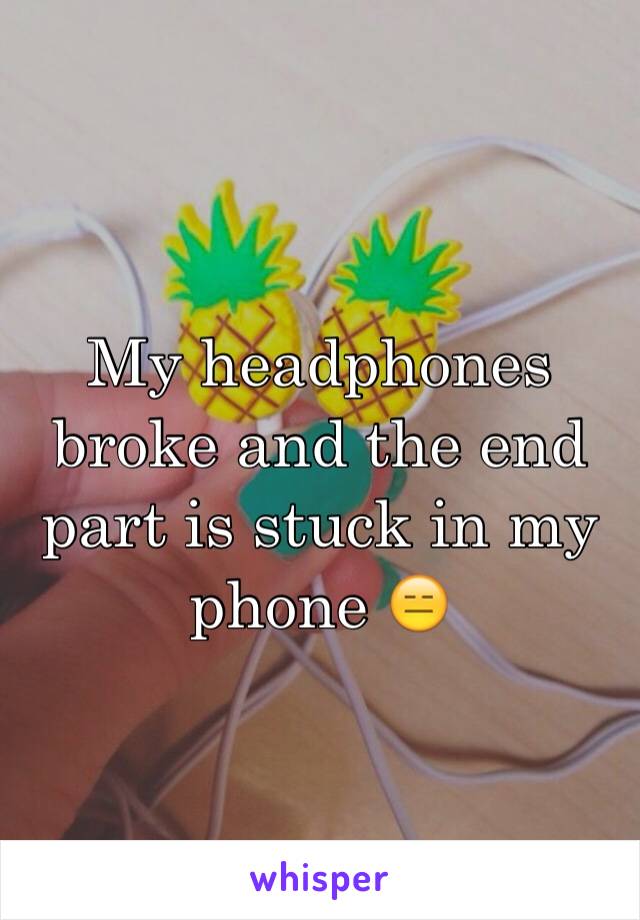 My headphones broke and the end part is stuck in my phone 😑