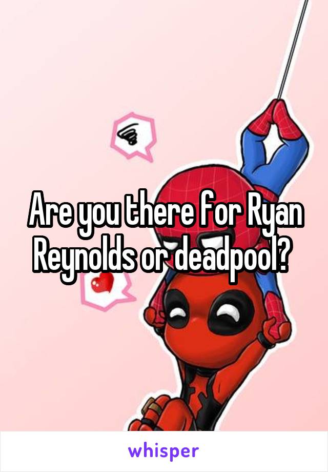 Are you there for Ryan Reynolds or deadpool? 
