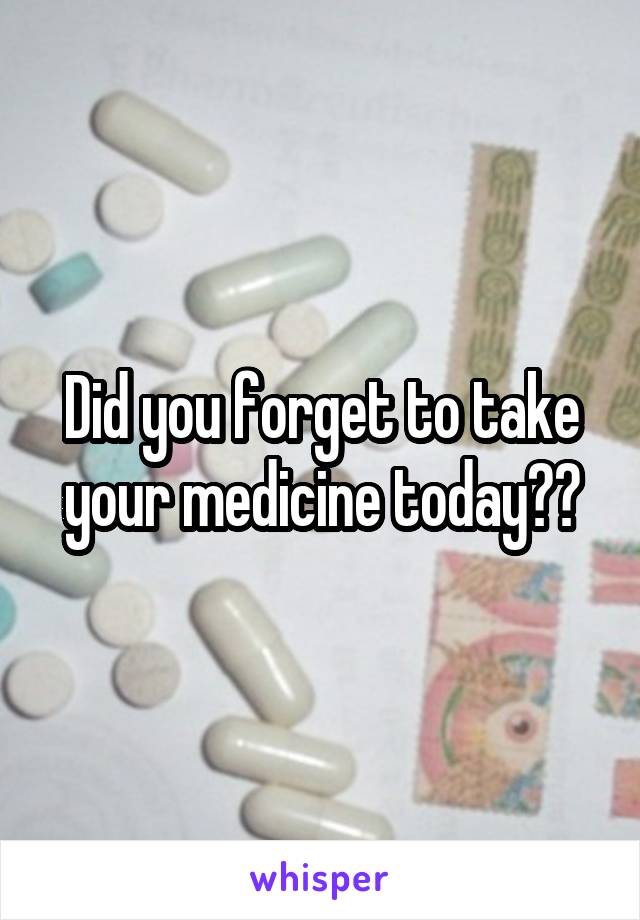 Did you forget to take your medicine today??