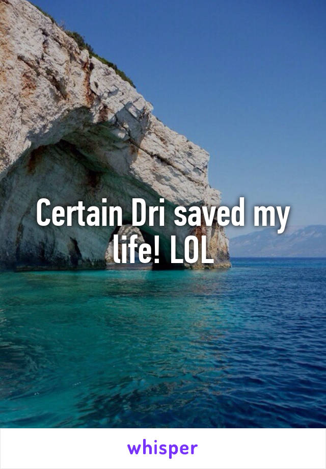 Certain Dri saved my life! LOL