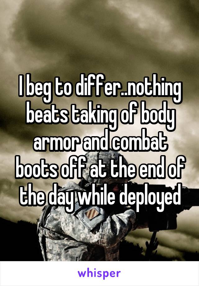 I beg to differ..nothing beats taking of body armor and combat boots off at the end of the day while deployed