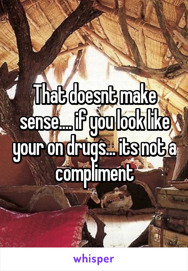 That doesnt make sense.... if you look like your on drugs... its not a compliment