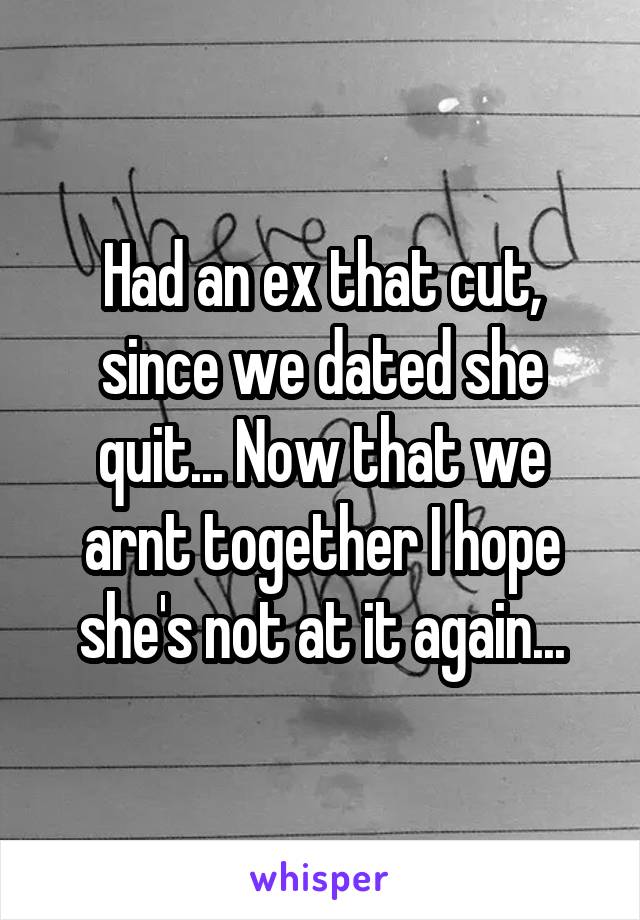 Had an ex that cut, since we dated she quit... Now that we arnt together I hope she's not at it again...