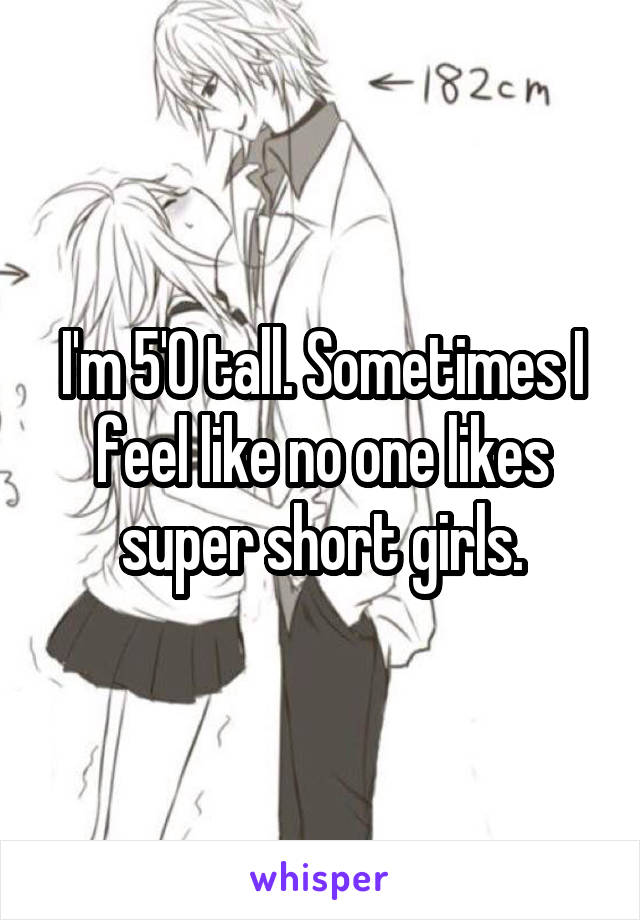 I'm 5'0 tall. Sometimes I feel like no one likes super short girls.