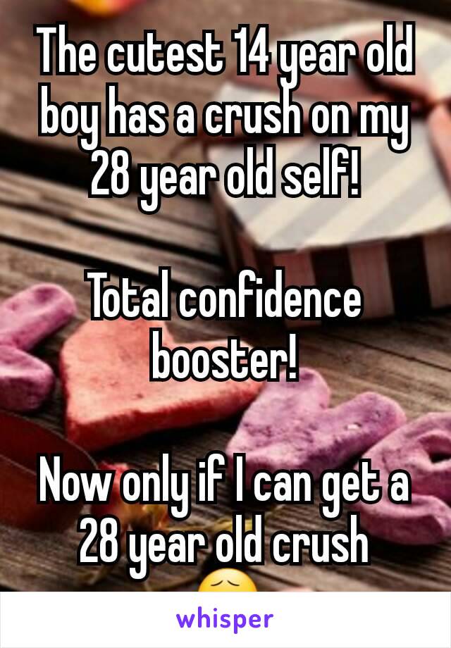 The cutest 14 year old boy has a crush on my 28 year old self!

Total confidence booster!

Now only if I can get a 28 year old crush
😧