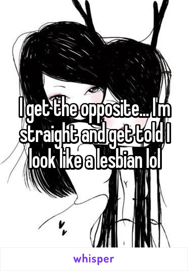 I get the opposite... I'm straight and get told I look like a lesbian lol