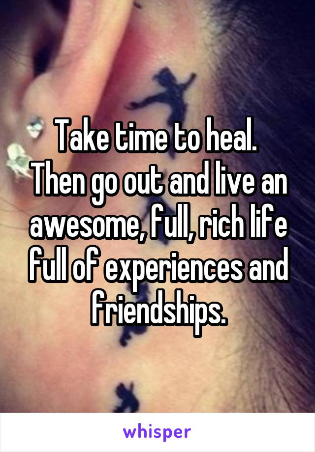 Take time to heal. 
Then go out and live an awesome, full, rich life full of experiences and friendships.