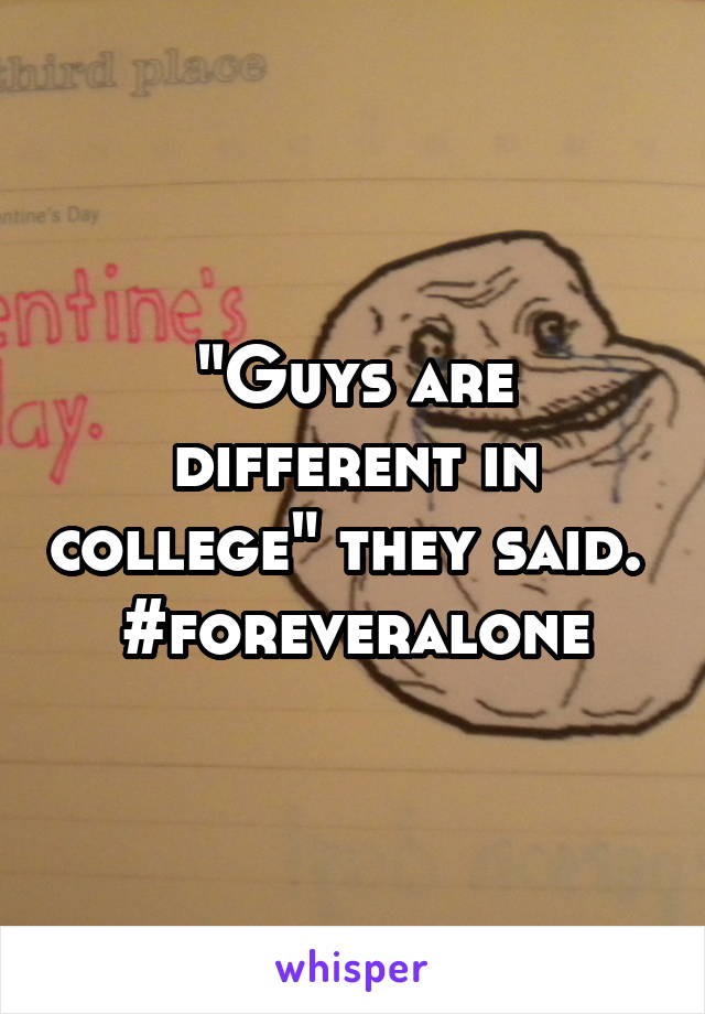 "Guys are different in college" they said. 
#foreveralone