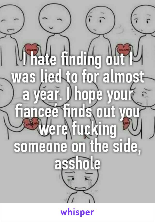 I hate finding out I was lied to for almost a year. I hope your fianceé finds out you were fucking someone on the side, asshole