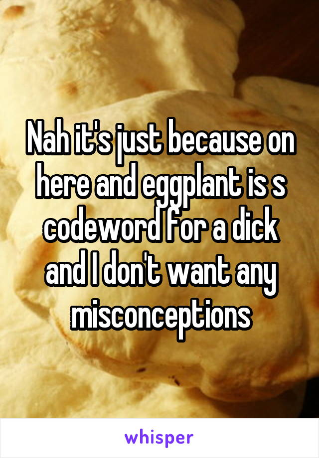 Nah it's just because on here and eggplant is s codeword for a dick and I don't want any misconceptions