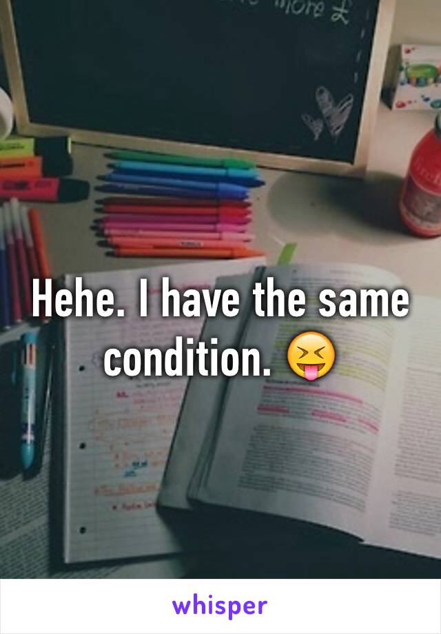 Hehe. I have the same condition. 😝