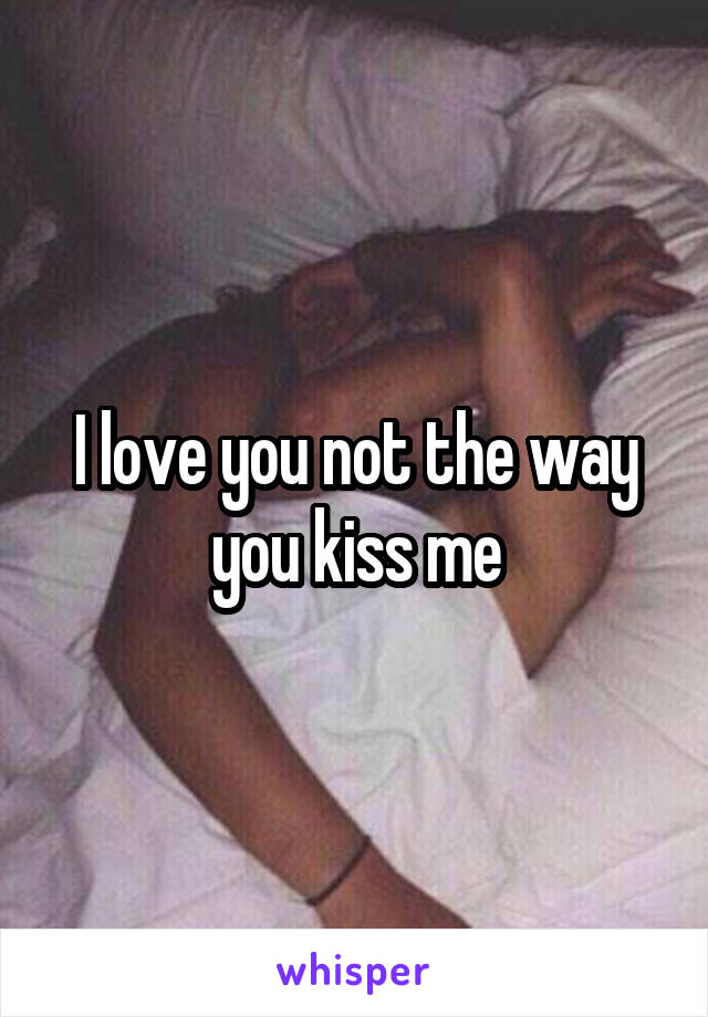I love you not the way you kiss me