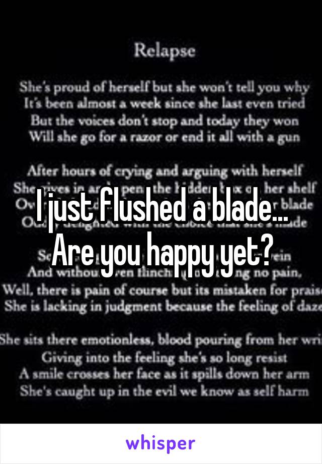 I just flushed a blade... Are you happy yet?