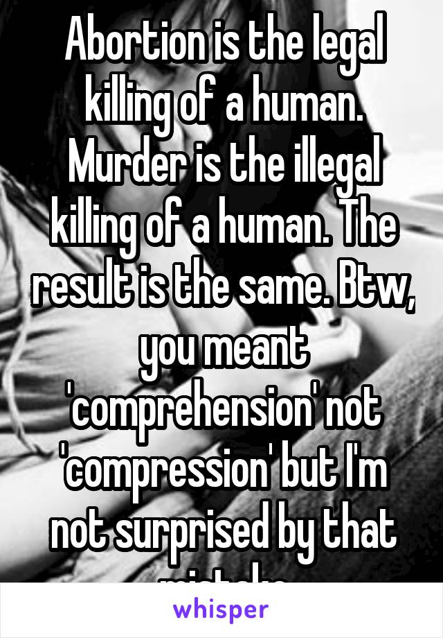 Abortion is the legal killing of a human. Murder is the illegal killing of a human. The result is the same. Btw, you meant 'comprehension' not 'compression' but I'm not surprised by that mistake